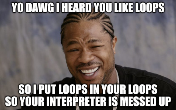 Yo, dawg! I heard you like loops, so I put loops in your loops so your interpreter is messed up.